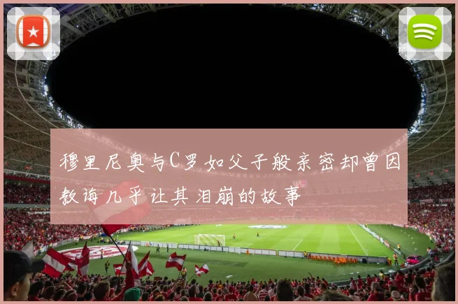 穆里尼奥与C罗如父子般亲密却曾因教诲几乎让其泪崩的故事