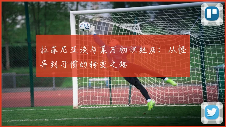 拉菲尼亚谈与莱万初识经历：从怪异到习惯的转变之路