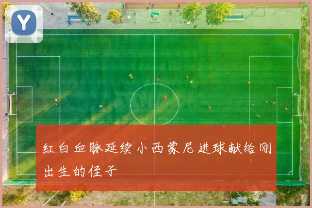 红白血脉延续小西蒙尼进球献给刚出生的侄子