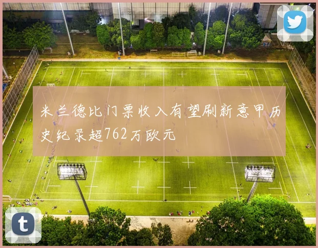 米兰德比门票收入有望刷新意甲历史纪录超762万欧元