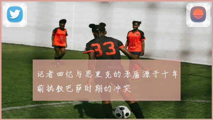 记者回忆与恩里克的矛盾源于十年前执教巴萨时期的冲突