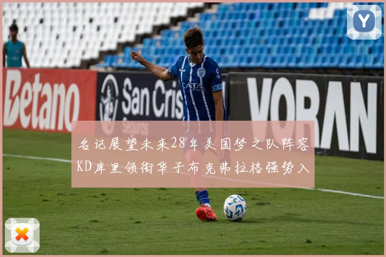 名记展望未来28年美国梦之队阵容KD库里领衔华子布克弗拉格强势入选