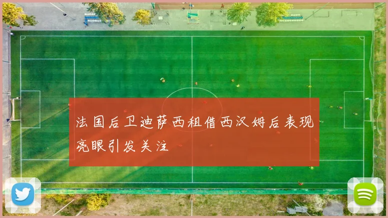 法国后卫迪萨西租借西汉姆后表现亮眼引发关注