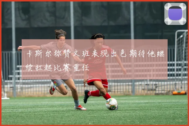 卡斯尔称赞文班表现出色期待他继续扛起比赛重任