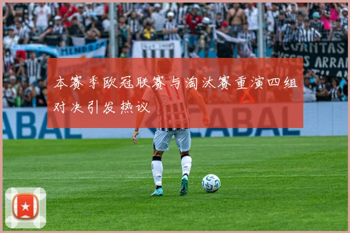 本赛季欧冠联赛与淘汰赛重演四组对决引发热议
