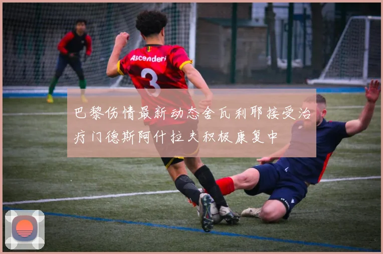 巴黎伤情最新动态舍瓦利耶接受治疗门德斯阿什拉夫积极康复中