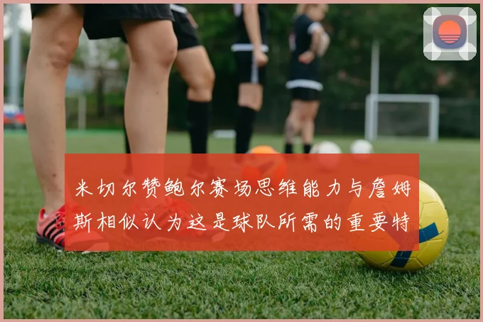 米切尔赞鲍尔赛场思维能力与詹姆斯相似认为这是球队所需的重要特质