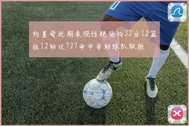 约基奇近期表现惊艳场均32分12篮板12助攻727命中率助球队取胜
