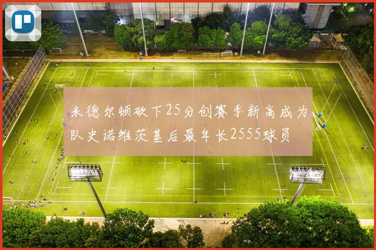 米德尔顿砍下25分创赛季新高成为队史诺维茨基后最年长2555球员
