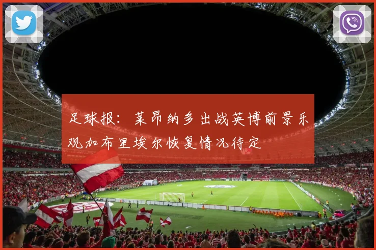 足球报：莱昂纳多出战英博前景乐观加布里埃尔恢复情况待定