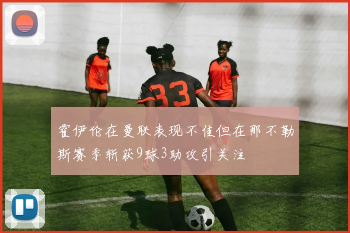 霍伊伦在曼联表现不佳但在那不勒斯赛季斩获9球3助攻引关注