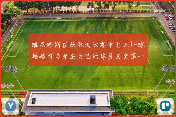 维尼修斯在欧冠淘汰赛中打入14球超越内马尔成为巴西球员历史第一人