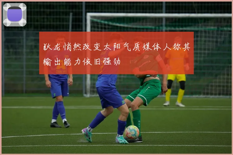 狄龙悄然改变太阳气质媒体人称其输出能力依旧强劲