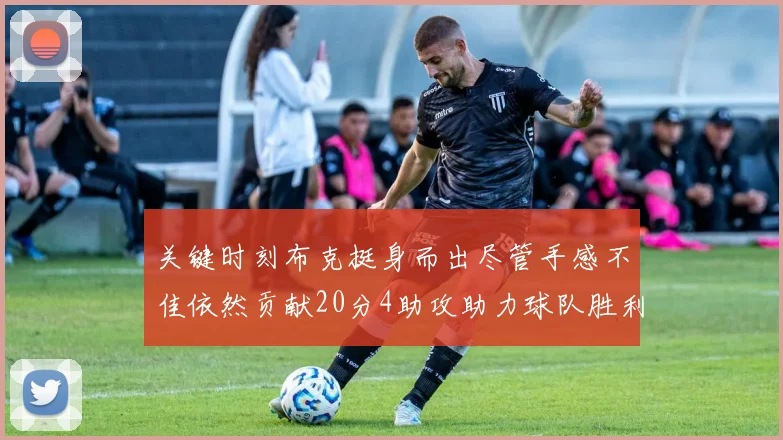 关键时刻布克挺身而出尽管手感不佳依然贡献20分4助攻助力球队胜利