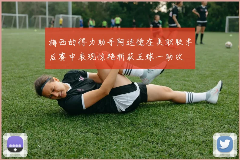 梅西的得力助手阿连德在美职联季后赛中表现惊艳斩获五球一助攻