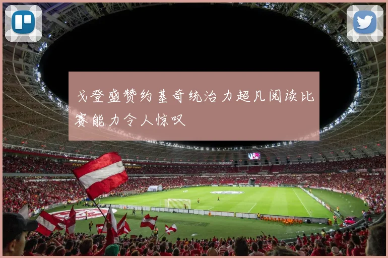 戈登盛赞约基奇统治力超凡阅读比赛能力令人惊叹
