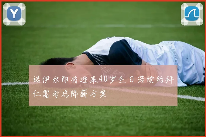诺伊尔即将迎来40岁生日若续约拜仁需考虑降薪方案