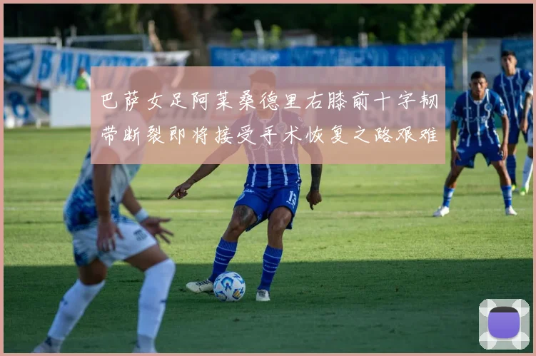 巴萨女足阿莱桑德里右膝前十字韧带断裂即将接受手术恢复之路艰难