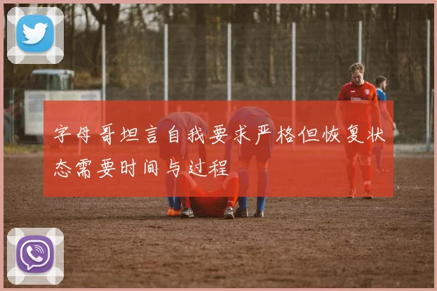 字母哥坦言自我要求严格但恢复状态需要时间与过程