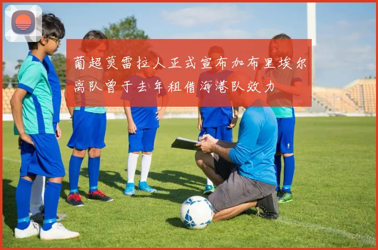 葡超莫雷拉人正式宣布加布里埃尔离队曾于去年租借海港队效力