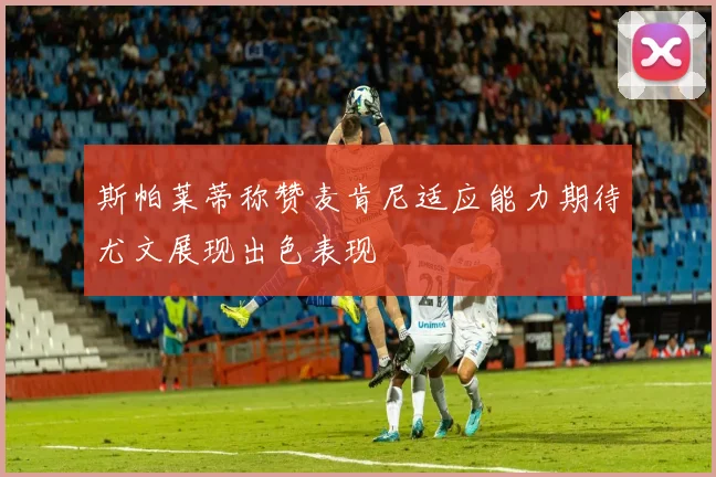 斯帕莱蒂称赞麦肯尼适应能力期待尤文展现出色表现