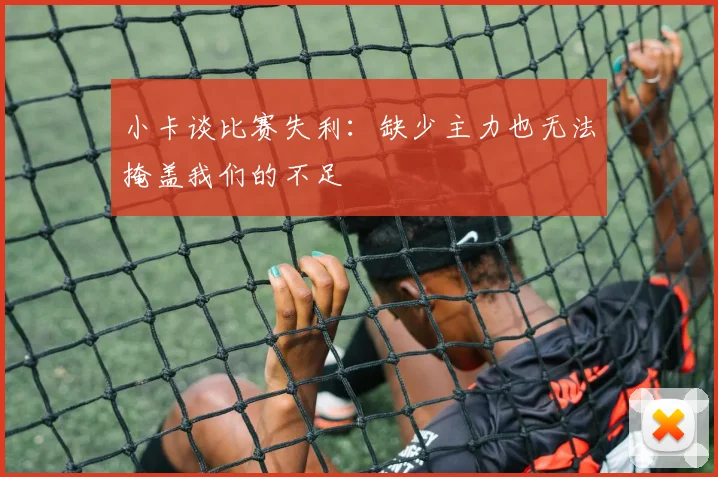 小卡谈比赛失利：缺少主力也无法掩盖我们的不足