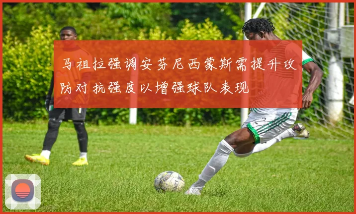 马祖拉强调安芬尼西蒙斯需提升攻防对抗强度以增强球队表现