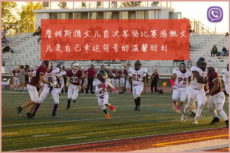 詹姆斯携女儿首次客场比赛感慨女儿是自己幸运符号的温馨时刻