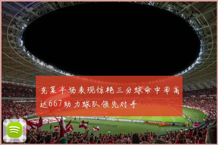 克莱半场表现惊艳三分球命中率高达667助力球队领先对手