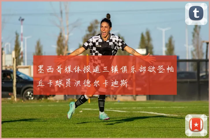 墨西哥媒体报道三镇俱乐部欲签帕丘卡球员洪德尔卡迪斯
