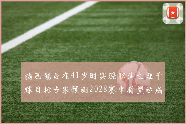 梅西能否在41岁时实现职业生涯千球目标专家预测2028赛季有望达成