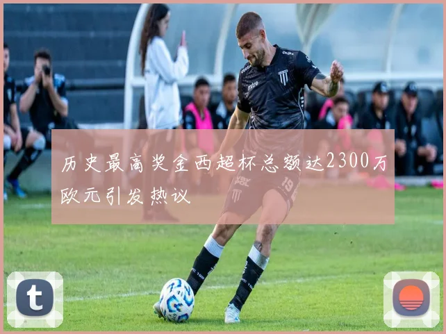 历史最高奖金西超杯总额达2300万欧元引发热议