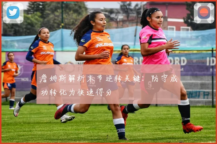 詹姆斯解析末节逆转关键：防守成功转化为快速得分