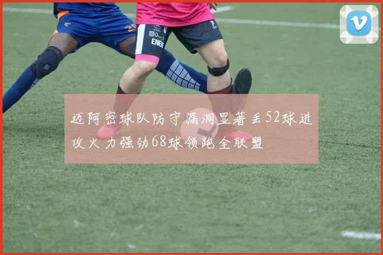 迈阿密球队防守漏洞显著丢52球进攻火力强劲68球领跑全联盟